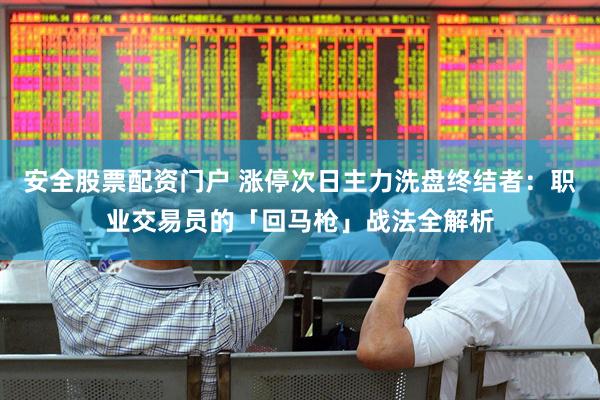 安全股票配资门户 涨停次日主力洗盘终结者：职业交易员的「回马枪」战法全解析