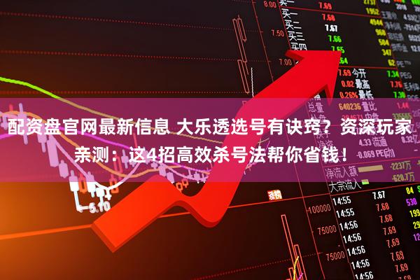 配资盘官网最新信息 大乐透选号有诀窍？资深玩家亲测：这4招高效杀号法帮你省钱！