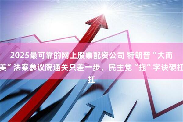 2025最可靠的网上股票配资公司 特朗普“大而美”法案参议院通关只差一步，民主党“拖”字诀硬扛