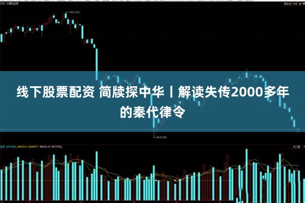 线下股票配资 简牍探中华丨解读失传2000多年的秦代律令