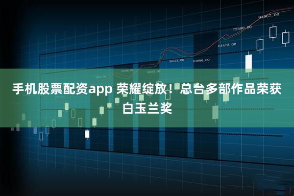 手机股票配资app 荣耀绽放！总台多部作品荣获白玉兰奖