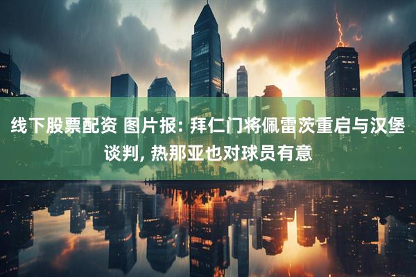 线下股票配资 图片报: 拜仁门将佩雷茨重启与汉堡谈判, 热那亚也对球员有意