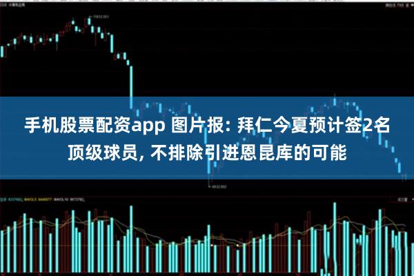手机股票配资app 图片报: 拜仁今夏预计签2名顶级球员, 不排除引进恩昆库的可能