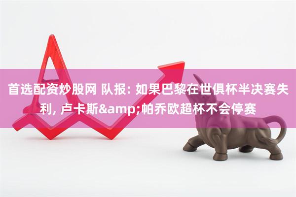 首选配资炒股网 队报: 如果巴黎在世俱杯半决赛失利, 卢卡斯&帕乔欧超杯不会停赛