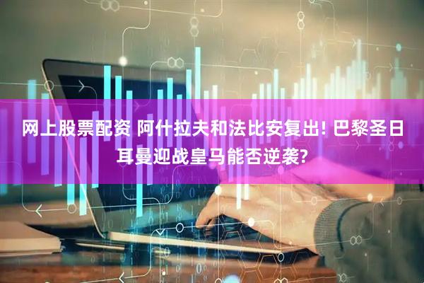 网上股票配资 阿什拉夫和法比安复出! 巴黎圣日耳曼迎战皇马能否逆袭?
