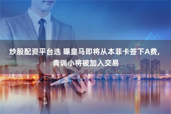 炒股配资平台选 曝皇马即将从本菲卡签下A费, 青训小将被加入交易