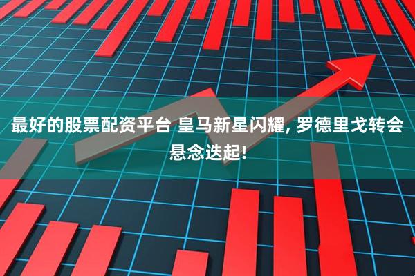 最好的股票配资平台 皇马新星闪耀, 罗德里戈转会悬念迭起!