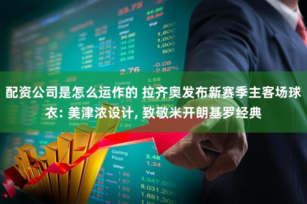 配资公司是怎么运作的 拉齐奥发布新赛季主客场球衣: 美津浓设计, 致敬米开朗基罗经典