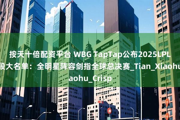 按天十倍配资平台 WBG TapTap公布2025LPL第三赛段大名单：全明星阵容剑指全球总决赛_Tian_Xiaohu_Crisp