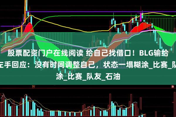 股票配资门户在线阅读 给自己找借口！BLG输给G2后，左手回应：没有时间调整自己，状态一塌糊涂_比赛_队友_石油