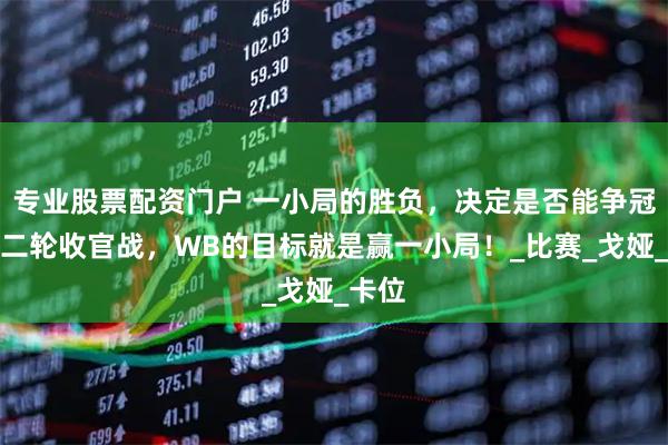 专业股票配资门户 一小局的胜负，决定是否能争冠，第二轮收官战，WB的目标就是赢一小局！_比赛_戈娅_卡位