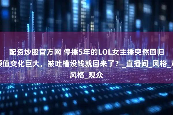 配资炒股官方网 停播5年的LOL女主播突然回归，颜值变化巨大，被吐槽没钱就回来了？_直播间_风格_观众