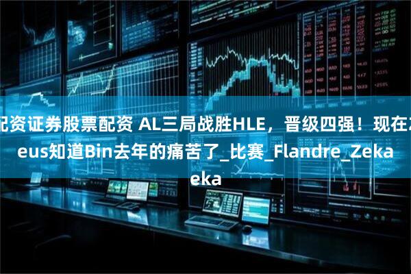配资证券股票配资 AL三局战胜HLE，晋级四强！现在Zeus知道Bin去年的痛苦了_比赛_Flandre_Zeka