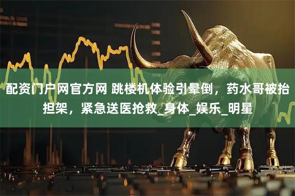配资门户网官方网 跳楼机体验引晕倒，药水哥被抬担架，紧急送医抢救_身体_娱乐_明星
