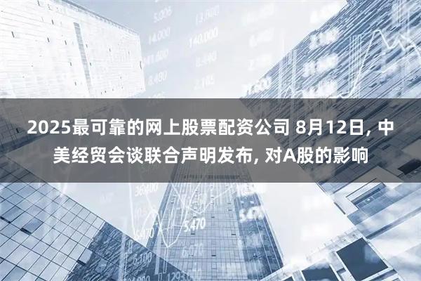 2025最可靠的网上股票配资公司 8月12日, 中美经贸会谈联合声明发布, 对A股的影响