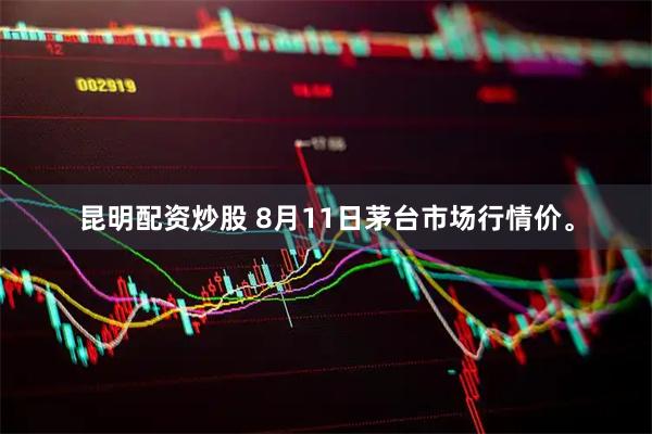昆明配资炒股 8月11日茅台市场行情价。