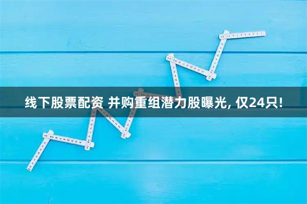 线下股票配资 并购重组潜力股曝光, 仅24只!