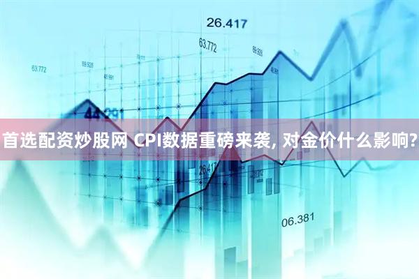 首选配资炒股网 CPI数据重磅来袭, 对金价什么影响?