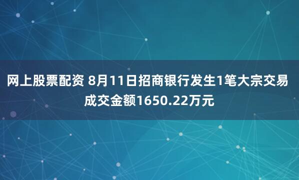 网上股票配资 8月11日招商银行发生1笔大宗交易 成交金额1650.22万元