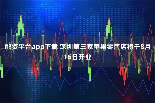 配资平台app下载 深圳第三家苹果零售店将于8月16日开业