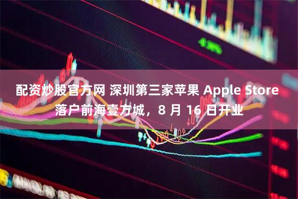 配资炒股官方网 深圳第三家苹果 Apple Store 落户前海壹方城，8 月 16 日开业